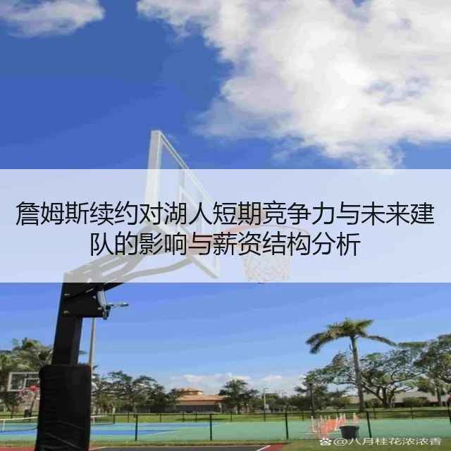 詹姆斯续约对湖人短期竞争力与未来建队的影响与薪资结构分析